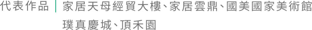 代表作品｜家居天母經貿大樓、家居雲鼎、國美國家美術館 璞真慶城、頂禾園