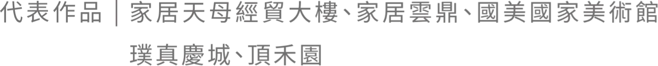 代表作品｜家居天母經貿大樓、家居雲鼎、國美國家美術館 璞真慶城、頂禾園